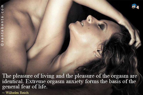 The pleasure of living and the pleasure of the orgasm are identical. Extreme orgasm anxiety forms the basis of the general fear of life.