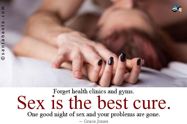 Forget health clinics and gyms. Sex is the best cure. One good night of sex and your problems are gone.