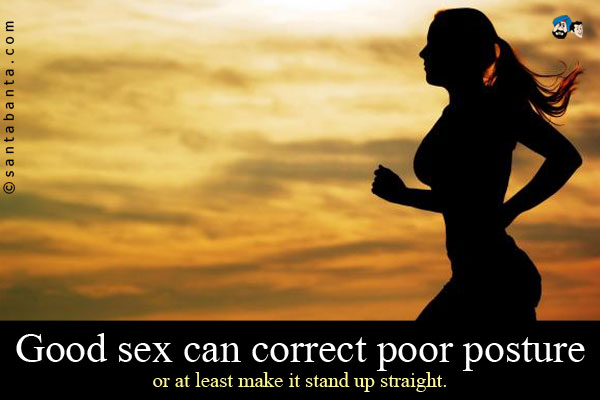 Good sex can correct poor posture or at least make it stand up straight.