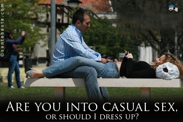 Are you into casual sex, or should I dress up?