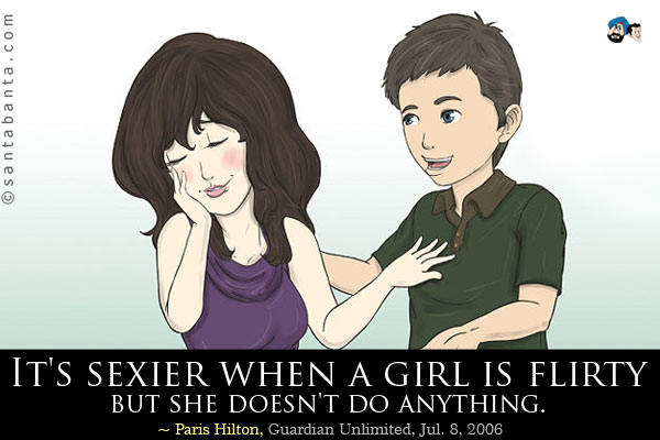 It's sexier when a girl is flirty but she doesn't do anything.