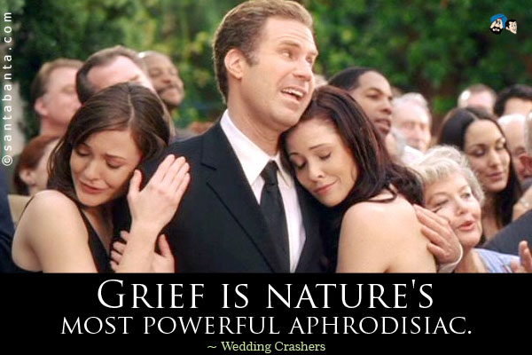 Grief is nature's most powerful aphrodisiac.
 
 