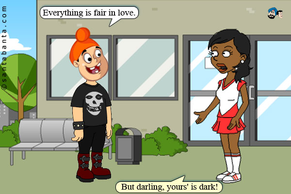 Pappu: Everything is fair in love.<br />
Girlfriend: But darling, yours' is dark!