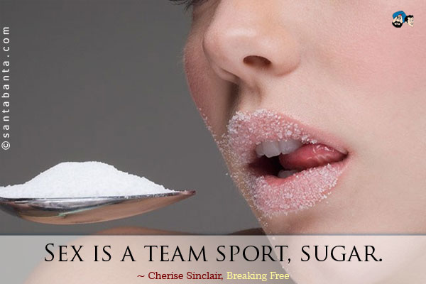 Sex is a team sport, sugar.