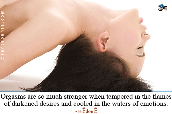 Orgasms are so much stronger when tempered in the flames of darkened desires and cooled in the waters of emotions.