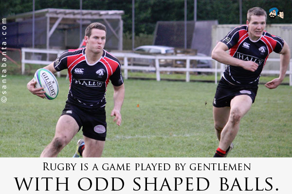 Rugby is a game played by gentlemen with odd shaped balls.