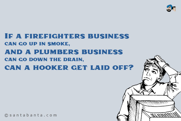 If a firefighters business can go up in smoke, and a plumbers business can go down the drain, can a hooker get laid off? 