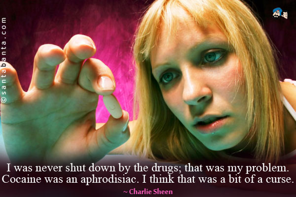 I was never shut down by the drugs; that was my problem. Cocaine was an aphrodisiac. I think that was a bit of a curse.
 
 