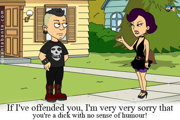 If I've offended you, I'm very very sorry that you're a dick with no sense of humour!