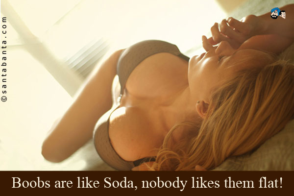 Boobs are like Soda, nobody likes them flat!