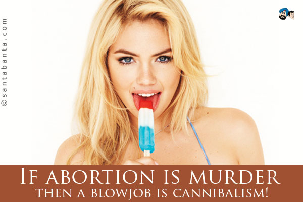 If abortion is murder then a blowjob is cannibalism!