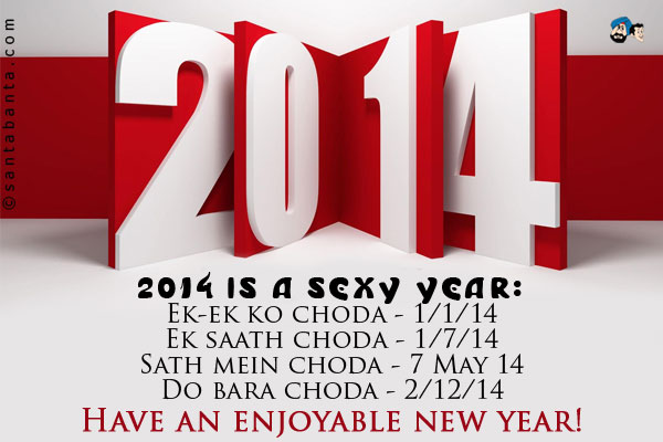 2014 is a sexy year:<br />
Ek-ek ko choda - 1/1/14<br />
Ek saath choda - 1/7/14<br />
Sath mein choda - 7 May 14<br />
Do bara choda - 2/12/14<br />
Have an enjoyable new year!