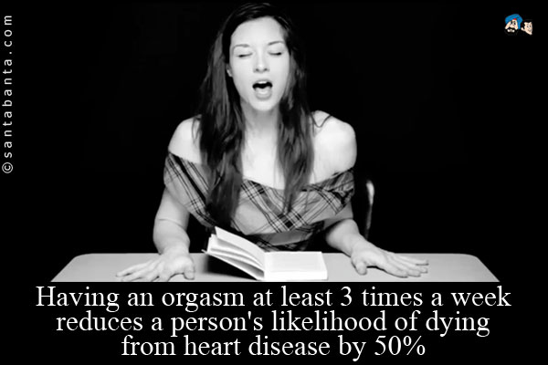 Having an orgasm at least 3 times a week reduces a person's likelihood of dying from heart disease by 50%.