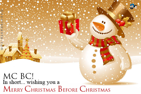 MC BC!<br/>
.<br/>
..<br/>
...<br/>
In short... wishing you a<br/>
Merry Christmas Before Christmas...