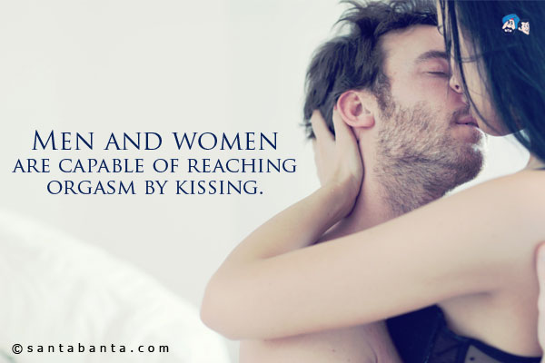 Men and women are capable of reaching orgasm by kissing.