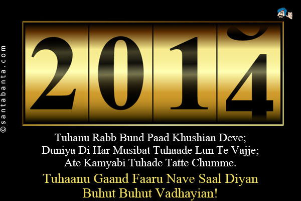 Tuhanu Rabb Bund Paad Khushian Deve;<br />
Duniya Di Har Musibat Tuhaade Lun Te Vajje;<br />
Ate Kamyabi Tuhade Tatte Chumme.<br />
Tuhaanu Gaand Faaru Nave Saal Diyan Buhut Buhut Vadhayian!
