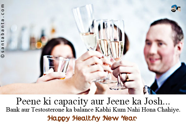 Peene ki capacity aur Jeene ka Josh... Bank aur Testosterone ka balance Kabhi Kum Nahi Hona Chahiye.<br />
Happy Healthy New Year!