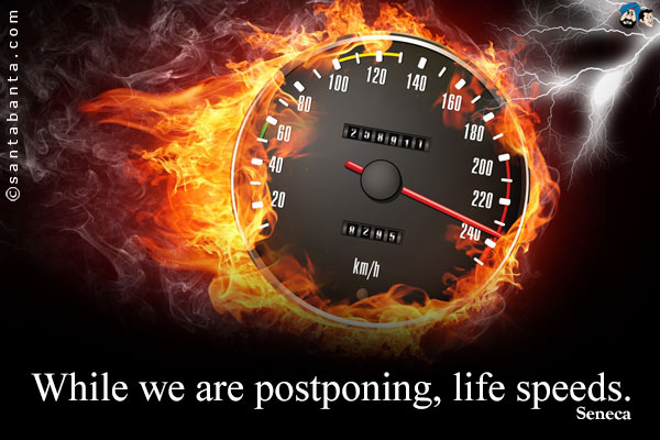 While we are postponing, life speeds.