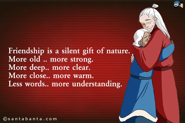 Friendship is a silent gift of nature.<br/>
More old .. more strong.<br/>
More deep.. more clear.<br/>
More close.. more warm.<br/>
Less words.. more understanding.