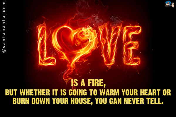 Love is a fire, but whether it is going to warm your heart or burn down your house, you can never tell.