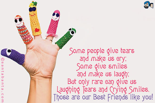 Some people give tears and make us cry;<br />
Some give smiles and make us laugh;<br />
But only rare can give us Laughing Tears and Crying Smiles.<br />
Those are our Best Friends like you!