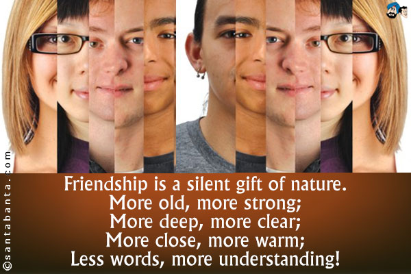 Friendship is a silent gift of nature.<br />
More old, more strong;<br />
More deep, more clear;<br />
More close, more warm;<br />
Less words, more understanding!