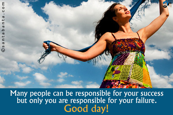 Many people can be responsible for your success but only you are responsible for your failure.<br />
Good day!