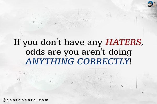 If you don't have any haters, odds are you aren't doing anything correctly!