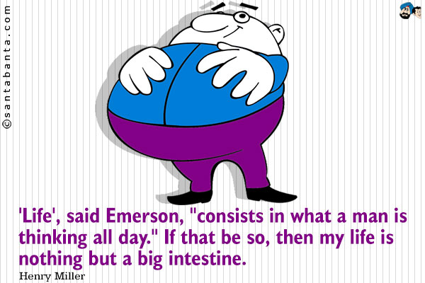 'Life', said Emerson, `consists in what a man is thinking all day.` If that be so, then my life is nothing but a big intestine.