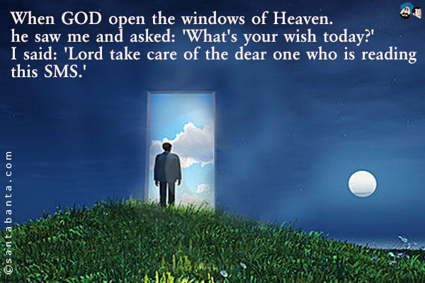 When god open the windows of heaven, He saw me and asked `what is your wish today?`<br/>
I said god take care of the dear one, `Who is reading this SMS.`