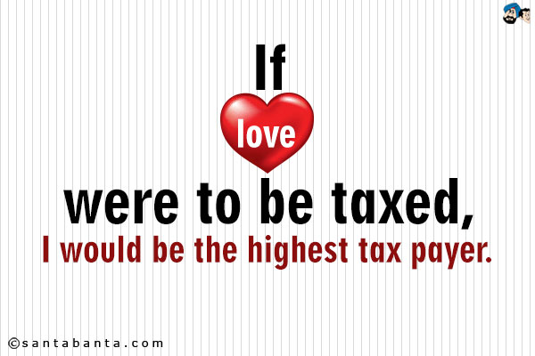 If love were to be taxed, I would be the highest tax payer.