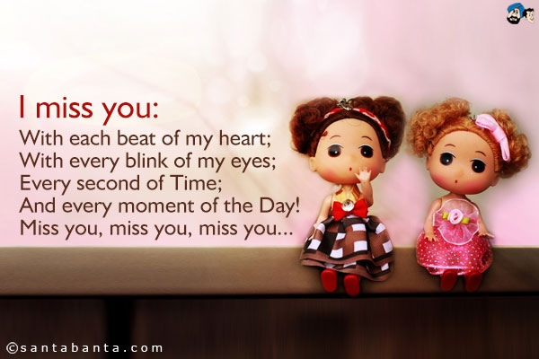 I miss you:<br />
With each beat of my heart;<br />
With every blink of my eyes;<br />
Every second of Time;<br />
And every moment of the Day!<br />
Miss you, miss you, miss you...