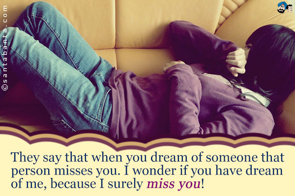 They say that when you dream of someone that person misses you. I wonder if you have dream of me, because I surely miss you!
