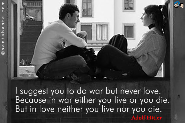 I suggest you to do war but never love. Because in war either you live or you die. But in love neither you live nor you die.
