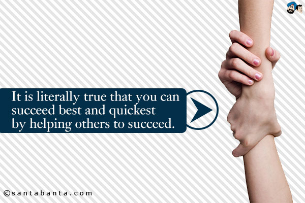 It is literally true that you can succeed best and quickest by helping others to succeed.