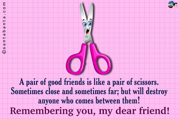 A pair of good friends is like a pair of scissors.<br />
Sometimes close and sometimes far; but will destroy anyone 
who comes between them!<br />
Remembering you, my dear friend!