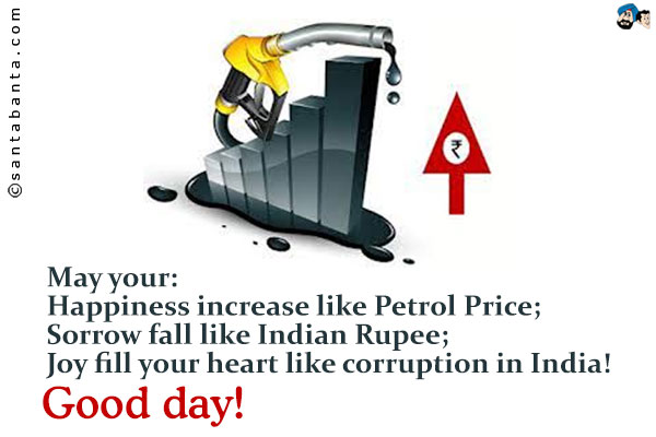 May your:<br />
Happiness increase like Petrol Price;<br />
Sorrow fall like Indian Rupee;<br />
Joy fill your heart like corruption in India!<br />
Good day!