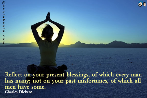 Reflect on your present blessings, of which every man has many; not on your past misfortunes, of which all men have some.                       