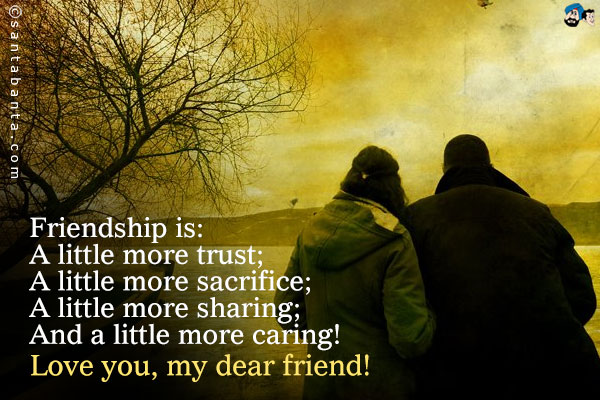 Friendship is:<br />
A little more trust;<br />
A little more sacrifice;<br />
A little more sharing;<br />
And a little more caring!<br />
Love you, my dear friend!