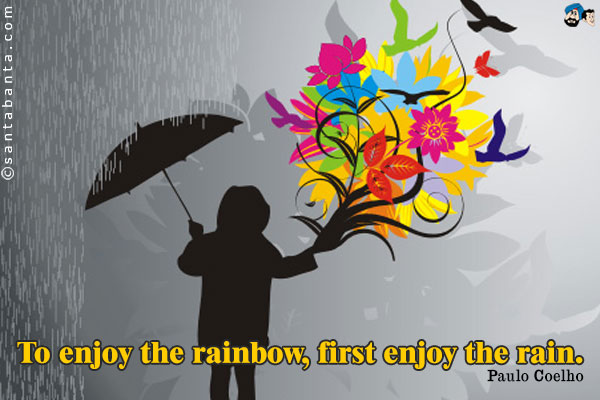 To enjoy the rainbow, first enjoy the rain.