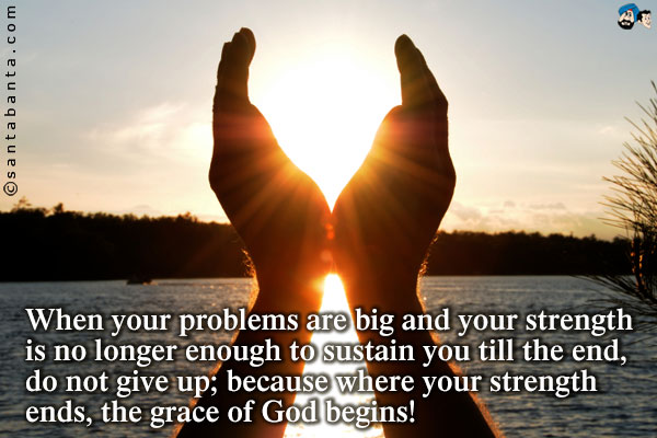 When your problems are big and your strength is no longer enough to sustain you till the end, do not give up; because where your strength ends, the grace of God begins!