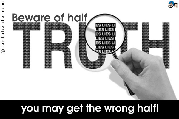 Beware of half truths... you may get the wrong half!