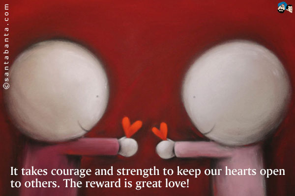 It takes courage and strength to keep our hearts open to others. The reward is great love!