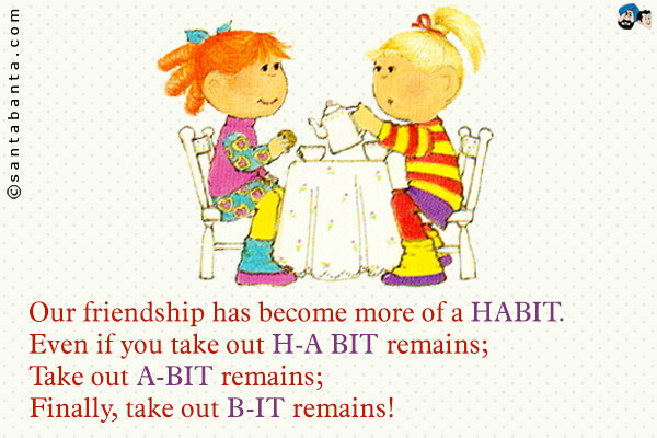 Our friendship has become more of a HABIT.<br />
Even if you take out H-A BIT remains;<br />
Take out A-BIT remains;<br />
Finally, take out B-IT remains!