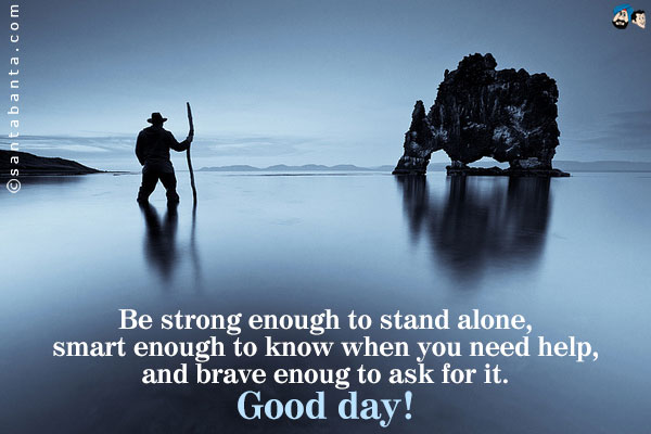 Be strong enough to stand alone, smart enough to know when you need help, and brave enough to ask for it.<br />
Good day!