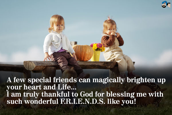 A few special friends can magically brighten up your heart and Life...<br />
I am truly thankful to God for blessing me with such wonderful F.R.I.E.N.D.S. like you!
