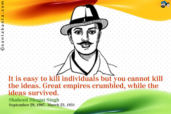 It is easy to kill individuals but you cannot kill the ideas. Great empires crumbled, while the ideas survived.