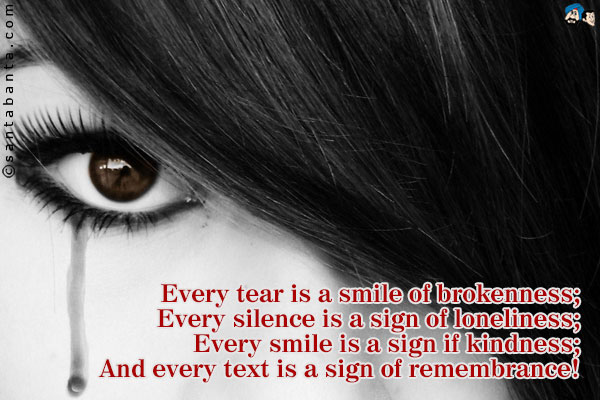 Every tear is a smile of brokenness;<br />
Every silence is a sign of loneliness;<br />
Every smile is a sign if kindness;<br />
And every text is a sign of remembrance!