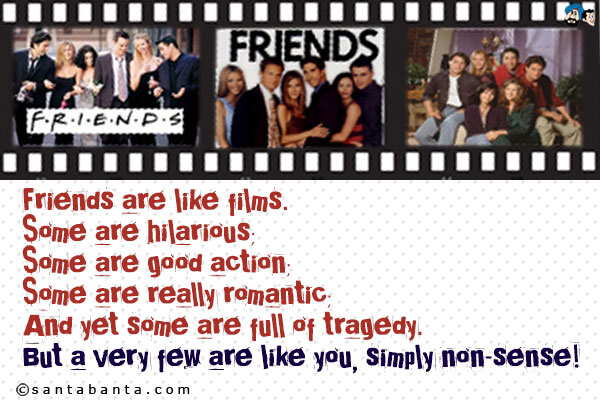 Friends are like films.<br />
Some are hilarious;<br />
Some are good action;<br />
Some are really romantic;<br />
And yet some are full of tragedy.<br />
But a very few are like you, simply non-sense!