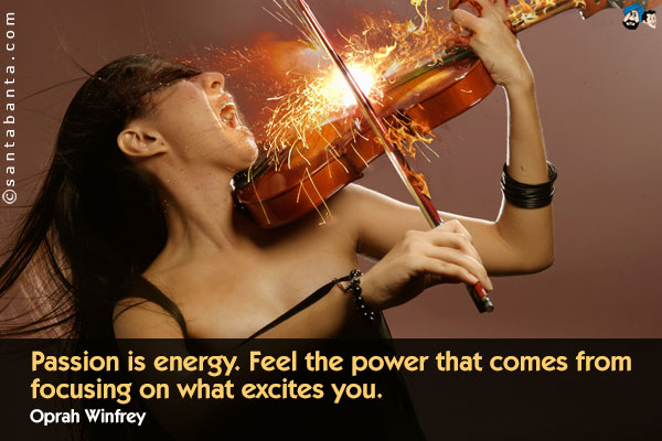 Passion is energy. Feel the power that comes from focusing on what excites you.